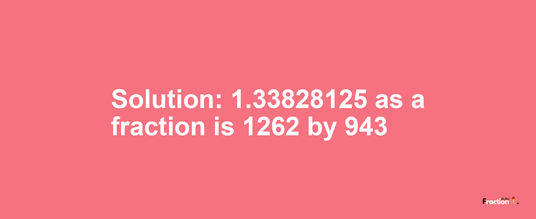 Solution:1.33828125 as a fraction is 1262/943